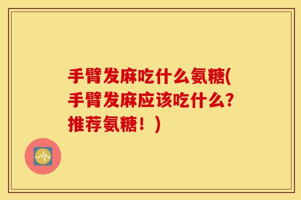 手臂发麻吃什么氨糖(手臂发麻应该吃什么？推荐氨糖！)