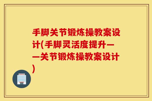 手脚关节锻炼操教案设计(手脚灵活度提升——关节锻炼操教案设计)