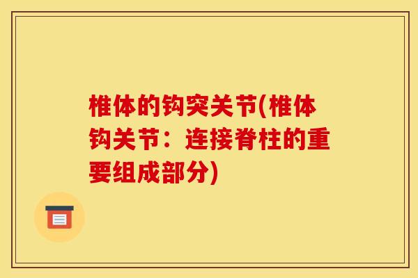 椎体的钩突关节(椎体钩关节：连接脊柱的重要组成部分)