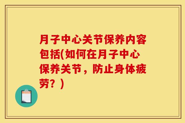 月子中心关节保养内容包括(如何在月子中心保养关节，防止身体疲劳？)