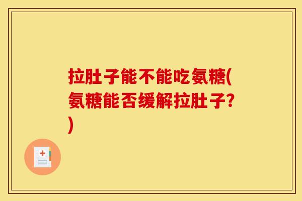 拉肚子能不能吃氨糖(氨糖能否缓解拉肚子？)