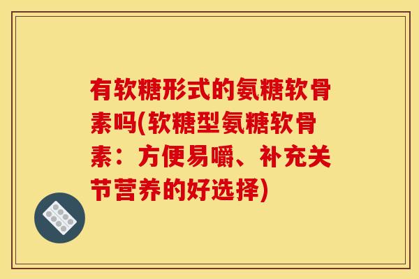 有软糖形式的氨糖软骨素吗(软糖型氨糖软骨素：方便易嚼、补充关节营养的好选择)