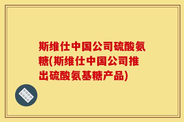 斯维仕中国公司硫酸氨糖(斯维仕中国公司推出硫酸氨基糖产品)