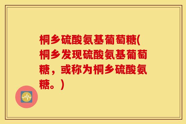 桐乡硫酸氨基葡萄糖(桐乡发现硫酸氨基葡萄糖，或称为桐乡硫酸氨糖。)