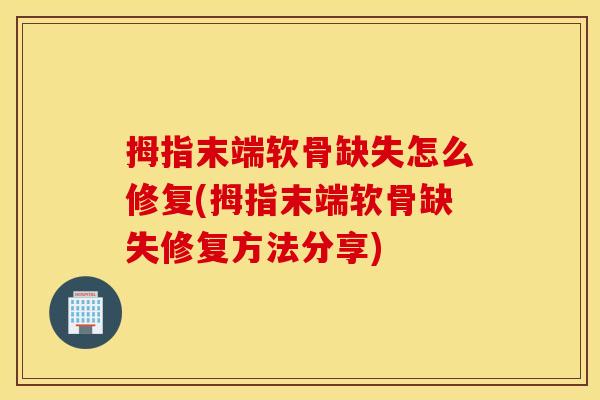拇指末端软骨缺失怎么修复(拇指末端软骨缺失修复方法分享)