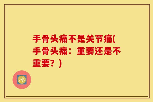 手骨头痛不是关节痛(手骨头痛：重要还是不重要？)