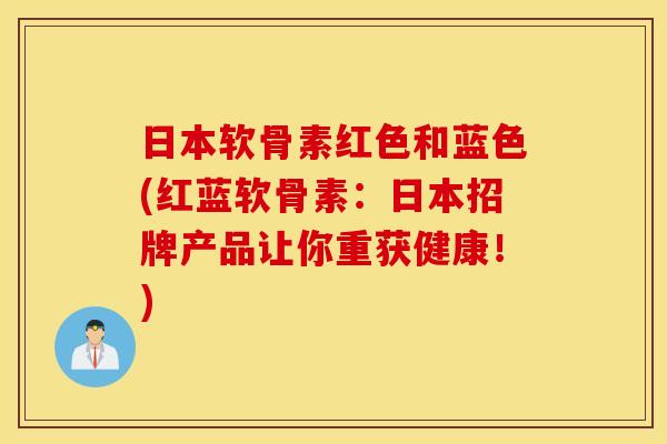 日本软骨素红色和蓝色(红蓝软骨素：日本招牌产品让你重获健康！)