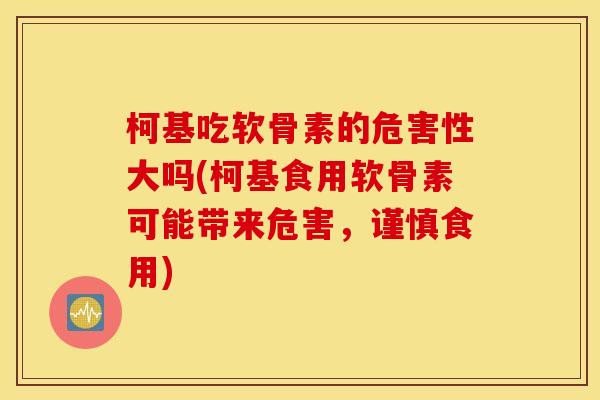 柯基吃软骨素的危害性大吗(柯基食用软骨素可能带来危害，谨慎食用)