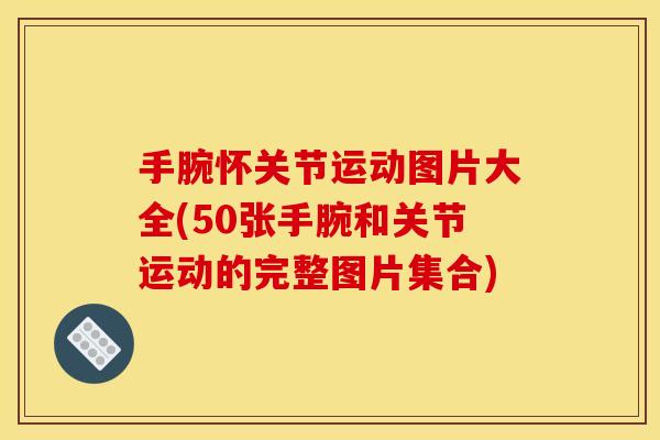 手腕怀关节运动图片大全(50张手腕和关节运动的完整图片集合)