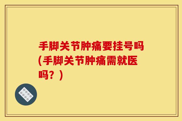 手脚关节肿痛要挂号吗(手脚关节肿痛需就医吗?) 手脚关节肿痛要挂号吗(手脚关节肿痛需就医吗?)