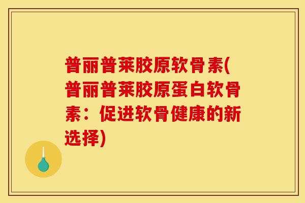 普丽普莱胶原软骨素(普丽普莱胶原蛋白软骨素：促进软骨健康的新选择)