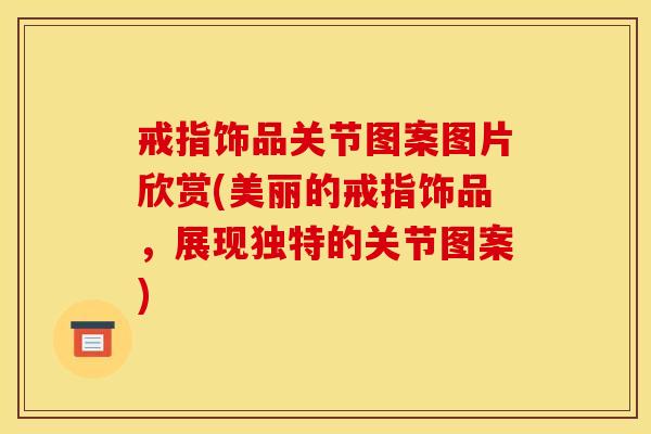 戒指饰品关节图案图片欣赏(美丽的戒指饰品，展现独特的关节图案)
