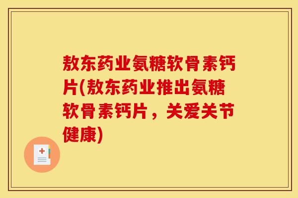敖东药业氨糖软骨素钙片(敖东药业推出氨糖软骨素钙片，关爱关节健康)