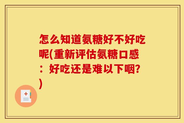 怎么知道氨糖好不好吃呢(重新评估氨糖口感：好吃还是难以下咽？)