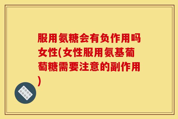 服用氨糖会有负作用吗女性(女性服用氨基葡萄糖需要注意的副作用)
