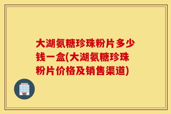 大湖氨糖珍珠粉片多少钱一盒(大湖氨糖珍珠粉片价格及销售渠道)