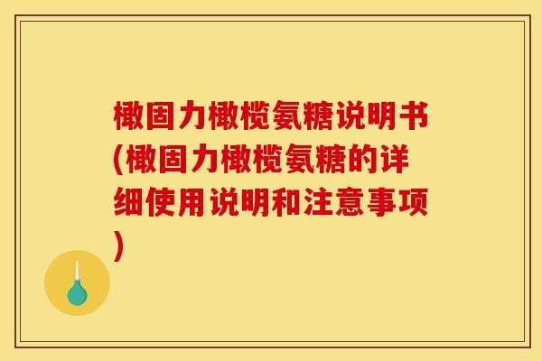 橄固力橄榄氨糖说明书(橄固力橄榄氨糖的详细使用说明和注意事项)