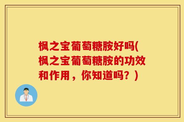 枫之宝葡萄糖胺好吗(枫之宝葡萄糖胺的功效和作用，你知道吗？)