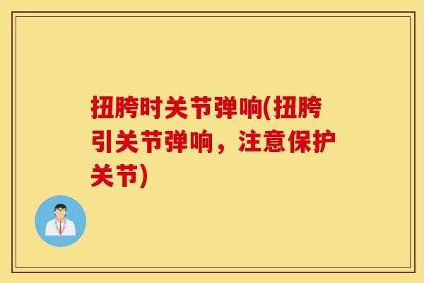 扭胯时关节弹响(扭胯引关节弹响，注意保护关节)