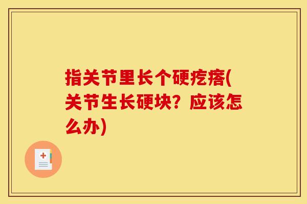 指关节里长个硬疙瘩(关节生长硬块？应该怎么办)
