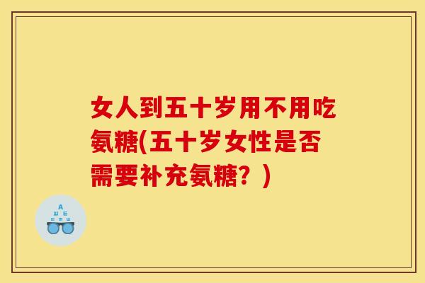 女人到五十岁用不用吃氨糖(五十岁女性是否需要补充氨糖？)
