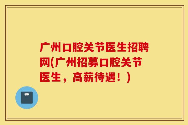广州口腔关节医生招聘网(广州招募口腔关节医生，高薪待遇！)