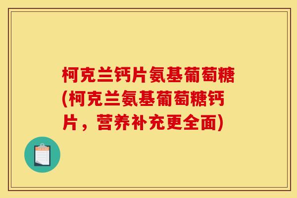 柯克兰钙片氨基葡萄糖(柯克兰氨基葡萄糖钙片,营养补充更全面) 柯克兰钙片氨基葡萄糖(柯克兰氨基葡萄糖钙片,营养补充更全面)