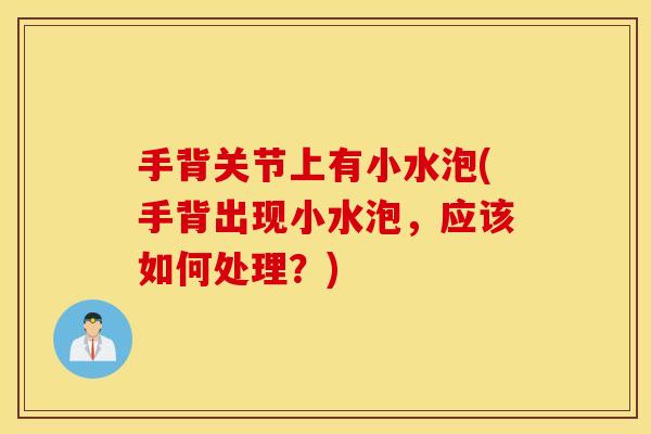 手背关节上有小水泡(手背出现小水泡，应该如何处理？)