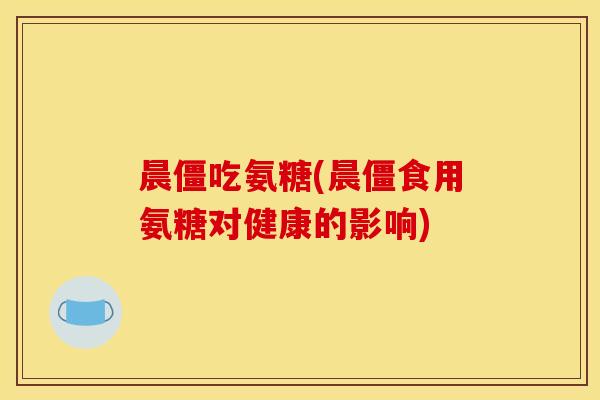 晨僵吃氨糖(晨僵食用氨糖对健康的影响)