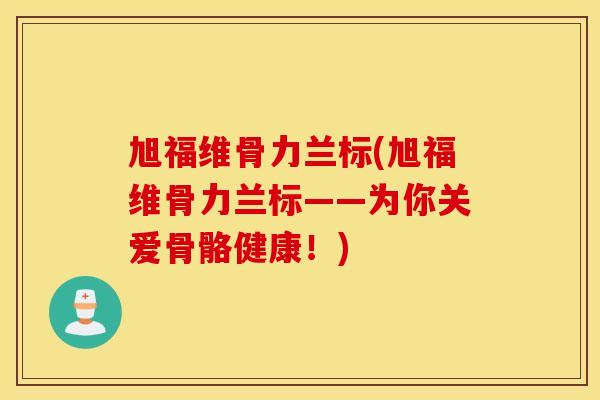 旭福维骨力兰标(旭福维骨力兰标——为你关爱骨骼健康！)