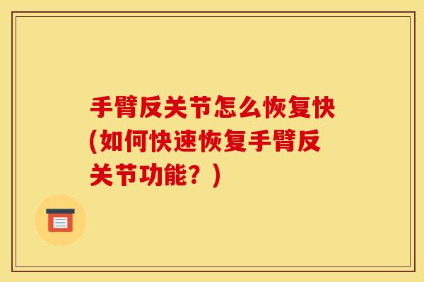 手臂反关节怎么恢复快(如何快速恢复手臂反关节功能？)