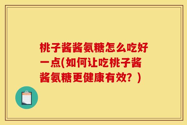 桃子酱酱氨糖怎么吃好一点(如何让吃桃子酱酱氨糖更健康有效？)