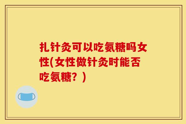 扎针灸可以吃氨糖吗女性(女性做针灸时能否吃氨糖?) 扎针灸可以吃氨糖吗女性(女性做针灸时能否吃氨糖?)