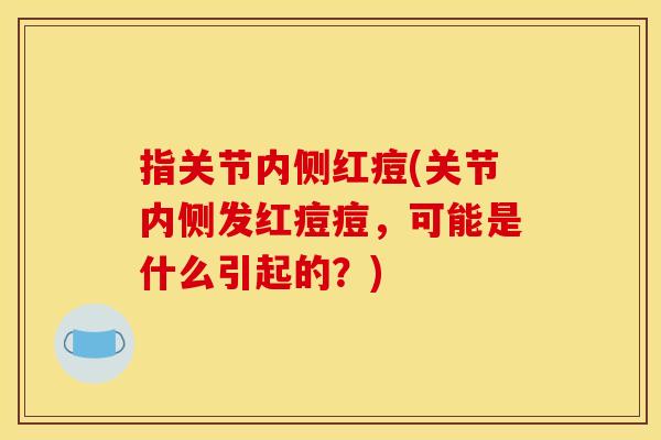 指关节内侧红痘(关节内侧发红痘痘，可能是什么引起的？)