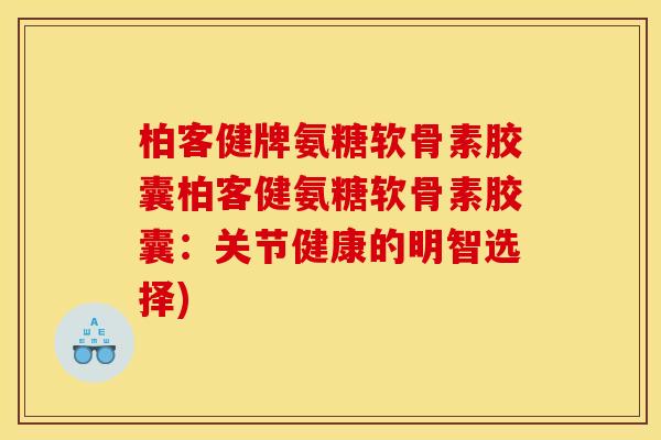 柏客健牌氨糖软骨素胶囊柏客健氨糖软骨素胶囊：关节健康的明智选择)