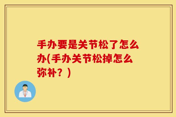 手办要是关节松了怎么办(手办关节松掉怎么弥补？)