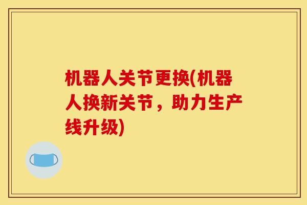 机器人关节更换(机器人换新关节，助力生产线升级)