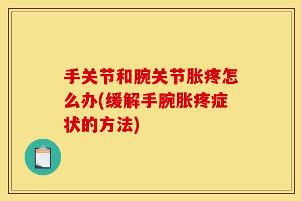 手关节和腕关节胀疼怎么办(缓解手腕胀疼症状的方法)