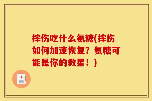 摔伤吃什么氨糖(摔伤如何加速恢复？氨糖可能是你的救星！)