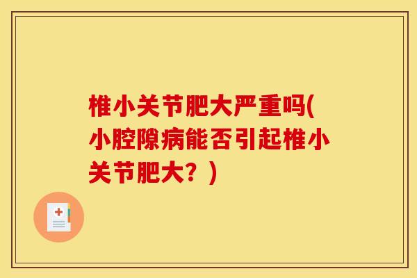 椎小关节肥大严重吗(小腔隙病能否引起椎小关节肥大？)