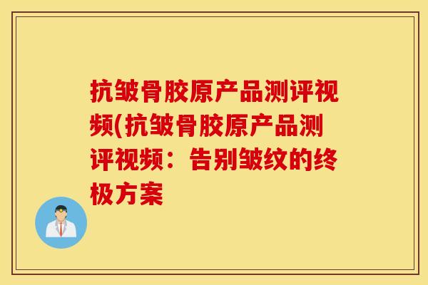 抗皱骨胶原产品测评视频(抗皱骨胶原产品测评视频：告别皱纹的终极方案