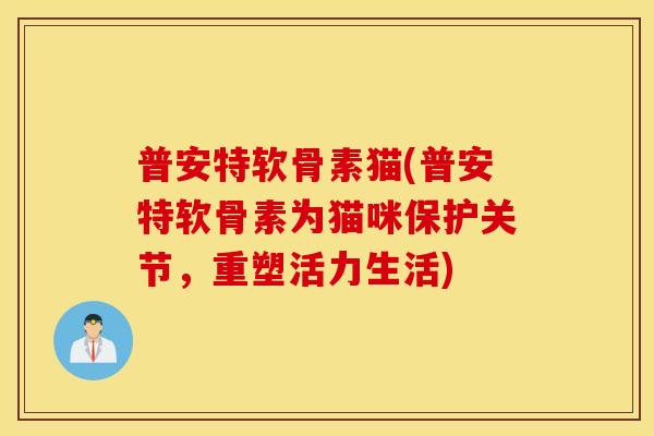 普安特软骨素猫(普安特软骨素为猫咪保护关节，重塑活力生活)