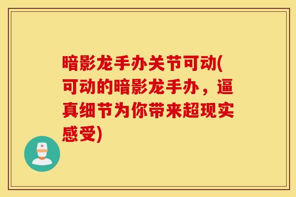 暗影龙手办关节可动(可动的暗影龙手办，逼真细节为你带来超现实感受)