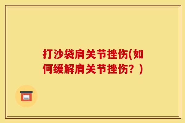 打沙袋肩关节挫伤(如何缓解肩关节挫伤？)