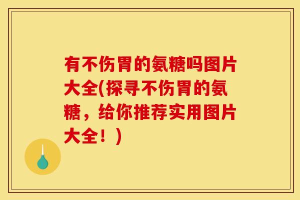 有不伤胃的氨糖吗图片大全(探寻不伤胃的氨糖，给你推荐实用图片大全！)