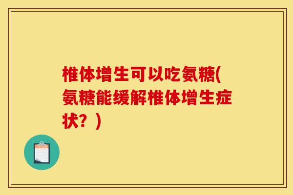 椎体增生可以吃氨糖(氨糖能缓解椎体增生症状？)