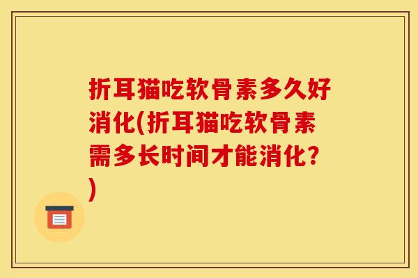 折耳猫吃软骨素多久好消化(折耳猫吃软骨素需多长时间才能消化？)
