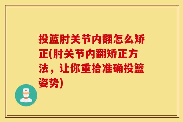 投篮肘关节内翻怎么矫正(肘关节内翻矫正方法，让你重拾准确投篮姿势)