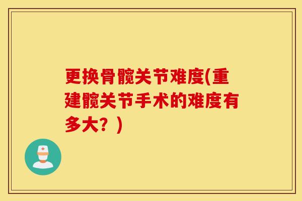 更换骨髋关节难度(重建髋关节手术的难度有多大？)