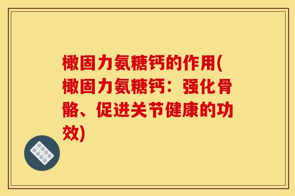 橄固力氨糖钙的作用(橄固力氨糖钙：强化骨骼、促进关节健康的功效)